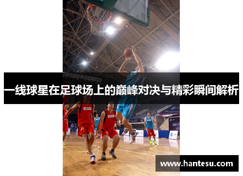 一线球星在足球场上的巅峰对决与精彩瞬间解析