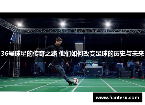 36号球星的传奇之路 他们如何改变足球的历史与未来