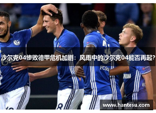 沙尔克04惨败德甲危机加剧：风雨中的沙尔克04能否再起？