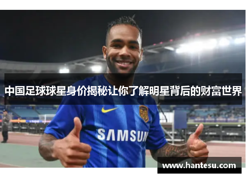 中国足球球星身价揭秘让你了解明星背后的财富世界