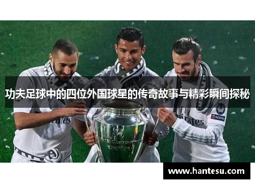 功夫足球中的四位外国球星的传奇故事与精彩瞬间探秘