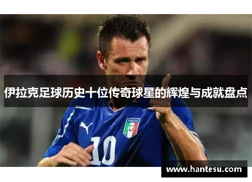 伊拉克足球历史十位传奇球星的辉煌与成就盘点
