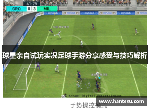 球星亲自试玩实况足球手游分享感受与技巧解析