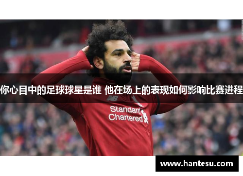 你心目中的足球球星是谁 他在场上的表现如何影响比赛进程