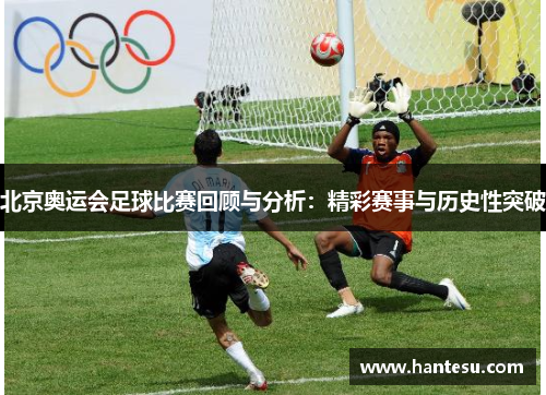 北京奥运会足球比赛回顾与分析：精彩赛事与历史性突破