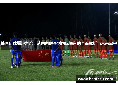 韩国足球崛起之路：从国内联赛到国际舞台的全面解析与未来展望