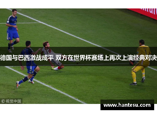 德国与巴西激战成平 双方在世界杯赛场上再次上演经典对决