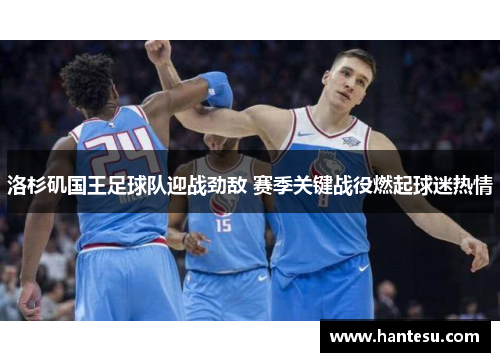 洛杉矶国王足球队迎战劲敌 赛季关键战役燃起球迷热情