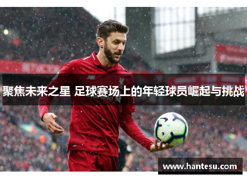 聚焦未来之星 足球赛场上的年轻球员崛起与挑战