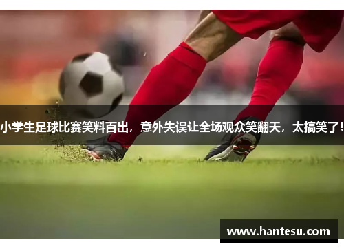 小学生足球比赛笑料百出，意外失误让全场观众笑翻天，太搞笑了！