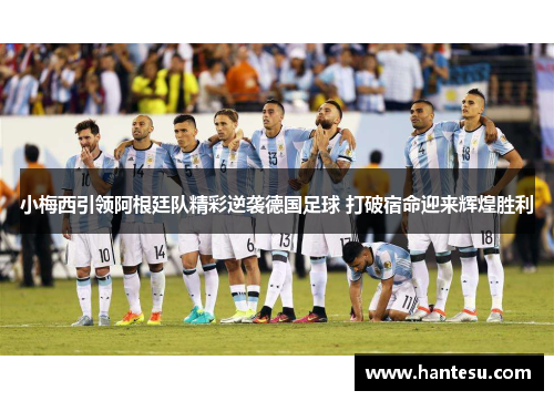 小梅西引领阿根廷队精彩逆袭德国足球 打破宿命迎来辉煌胜利