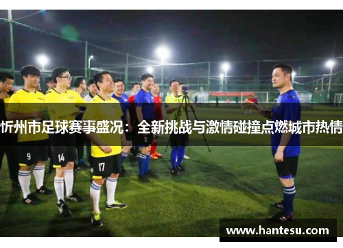 忻州市足球赛事盛况：全新挑战与激情碰撞点燃城市热情