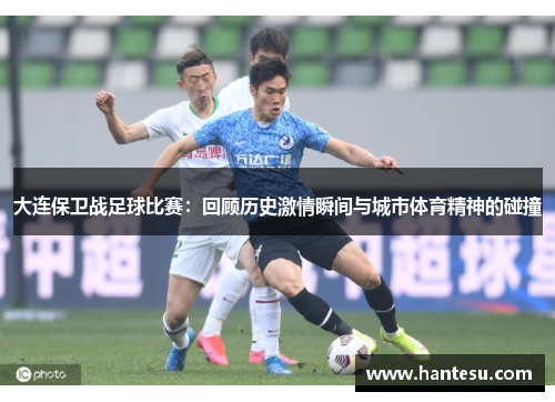 大连保卫战足球比赛：回顾历史激情瞬间与城市体育精神的碰撞