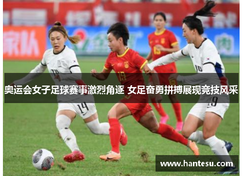 奥运会女子足球赛事激烈角逐 女足奋勇拼搏展现竞技风采
